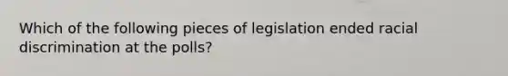 Which of the following pieces of legislation ended racial discrimination at the polls?