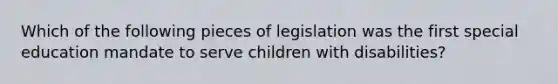 Which of the following pieces of legislation was the first special education mandate to serve children with disabilities?