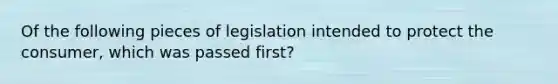 Of the following pieces of legislation intended to protect the consumer, which was passed first?