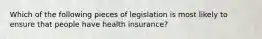 Which of the following pieces of legislation is most likely to ensure that people have health insurance?