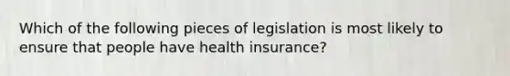 Which of the following pieces of legislation is most likely to ensure that people have health insurance?