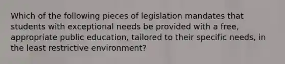 Which of the following pieces of legislation mandates that students with exceptional needs be provided with a free, appropriate public education, tailored to their specific needs, in the least restrictive environment?