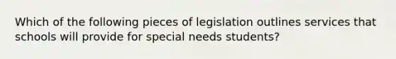 Which of the following pieces of legislation outlines services that schools will provide for special needs students?