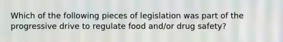 Which of the following pieces of legislation was part of the progressive drive to regulate food and/or drug safety?