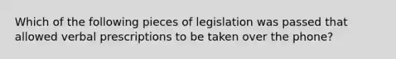 Which of the following pieces of legislation was passed that allowed verbal prescriptions to be taken over the phone?