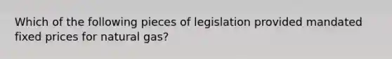 Which of the following pieces of legislation provided mandated fixed prices for natural gas?