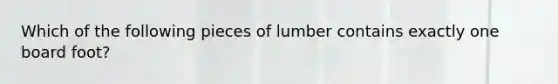 Which of the following pieces of lumber contains exactly one board foot?