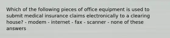 Which of the following pieces of office equipment is used to submit medical insurance claims electronically to a clearing house? - modem - internet - fax - scanner - none of these answers