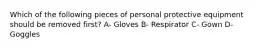 Which of the following pieces of personal protective equipment should be removed first? A- Gloves B- Respirator C- Gown D- Goggles