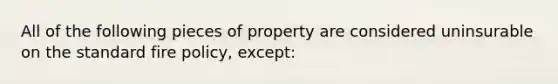 All of the following pieces of property are considered uninsurable on the standard fire policy, except: