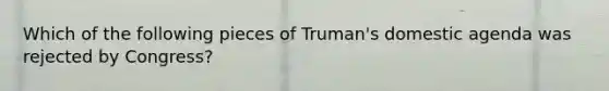 Which of the following pieces of Truman's domestic agenda was rejected by Congress?