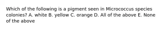 Which of the following is a pigment seen in Micrococcus species colonies? A. white B. yellow C. orange D. All of the above E. None of the above