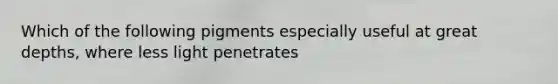 Which of the following pigments especially useful at great depths, where less light penetrates