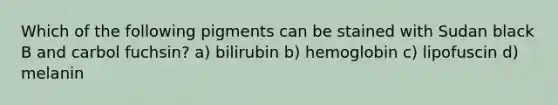 Which of the following pigments can be stained with Sudan black B and carbol fuchsin? a) bilirubin b) hemoglobin c) lipofuscin d) melanin