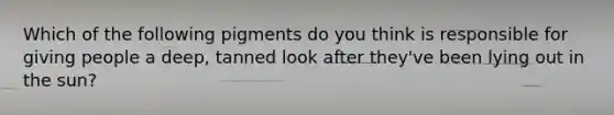 Which of the following pigments do you think is responsible for giving people a deep, tanned look after they've been lying out in the sun?