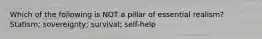 Which of the following is NOT a pillar of essential realism? Statism; sovereignty; survival; self-help