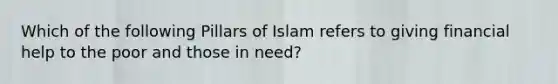 Which of the following Pillars of Islam refers to giving financial help to the poor and those in need?