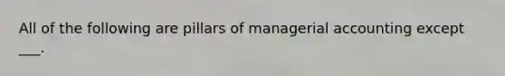 All of the following are pillars of managerial accounting except ___.