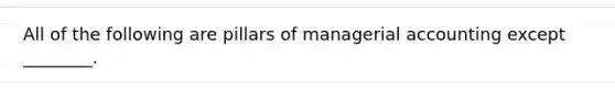 All of the following are pillars of managerial accounting except ________.