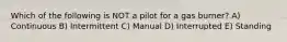 Which of the following is NOT a pilot for a gas burner? A) Continuous B) Intermittent C) Manual D) Interrupted E) Standing