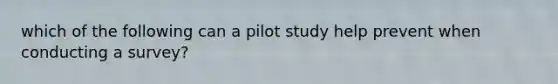 which of the following can a pilot study help prevent when conducting a survey?