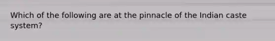 Which of the following are at the pinnacle of the Indian caste system?