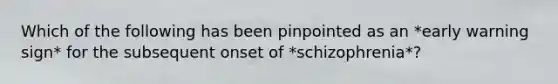 Which of the following has been pinpointed as an *early warning sign* for the subsequent onset of *schizophrenia*?