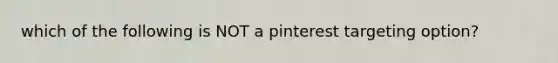 which of the following is NOT a pinterest targeting option?