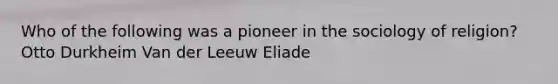 Who of the following was a pioneer in the sociology of religion? Otto Durkheim Van der Leeuw Eliade