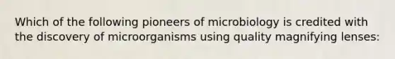 Which of the following pioneers of microbiology is credited with the discovery of microorganisms using quality magnifying lenses: