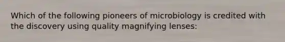 Which of the following pioneers of microbiology is credited with the discovery using quality magnifying lenses: