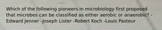 Which of the following pioneers in microbiology first proposed that microbes can be classified as either aerobic or anaerobic? -Edward Jenner -Joseph Lister -Robert Koch -Louis Pasteur