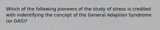 Which of the following pioneers of the study of stress is credited with indentifying the concept of the General Adaption Syndrome (or GAS)?