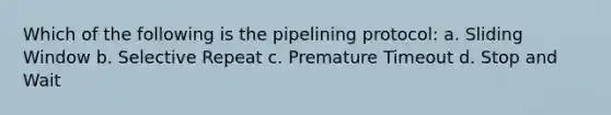 Which of the following is the pipelining protocol: a. Sliding Window b. Selective Repeat c. Premature Timeout d. Stop and Wait