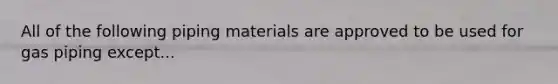 All of the following piping materials are approved to be used for gas piping except...