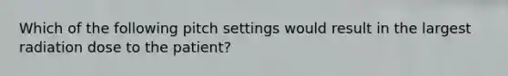 Which of the following pitch settings would result in the largest radiation dose to the patient?