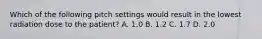 Which of the following pitch settings would result in the lowest radiation dose to the patient? A. 1.0 B. 1.2 C. 1.7 D. 2.0