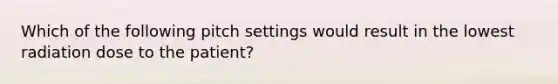 Which of the following pitch settings would result in the lowest radiation dose to the patient?