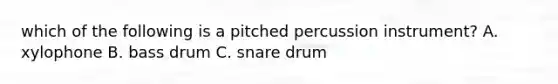 which of the following is a pitched percussion instrument? A. xylophone B. bass drum C. snare drum