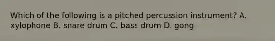 Which of the following is a pitched percussion instrument? A. xylophone B. snare drum C. bass drum D. gong