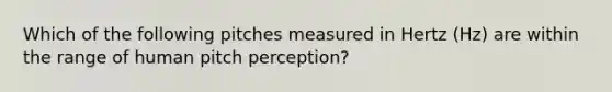 Which of the following pitches measured in Hertz (Hz) are within the range of human pitch perception?