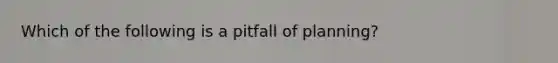 Which of the following is a pitfall of planning?