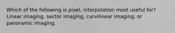 Which of the following is pixel, interpolation most useful for? Linear imaging, sector imaging, curvilinear imaging, or panoramic imaging.