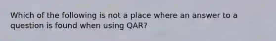 Which of the following is not a place where an answer to a question is found when using QAR?