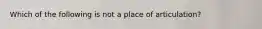 Which of the following is not a place of articulation?