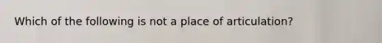 Which of the following is not a place of articulation?