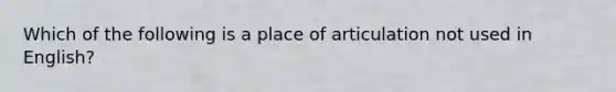 Which of the following is a place of articulation not used in English?