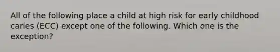 All of the following place a child at high risk for early childhood caries (ECC) except one of the following. Which one is the exception?