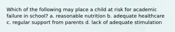 Which of the following may place a child at risk for academic failure in school? a. reasonable nutrition b. adequate healthcare c. regular support from parents d. lack of adequate stimulation