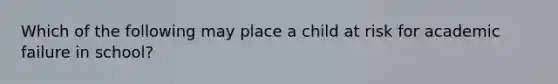 Which of the following may place a child at risk for academic failure in school?